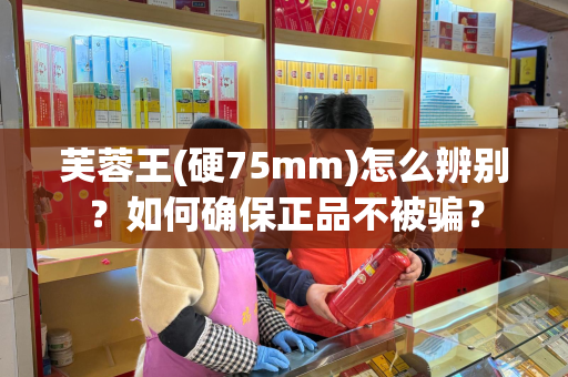 芙蓉王(硬75mm)怎么辨别？如何确保正品不被骗？